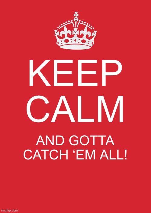 KEEP CALM AND GOTTA CATCH ‘EM ALL! | KEEP CALM; AND GOTTA CATCH ‘EM ALL! | image tagged in memes,keep calm and carry on red | made w/ Imgflip meme maker