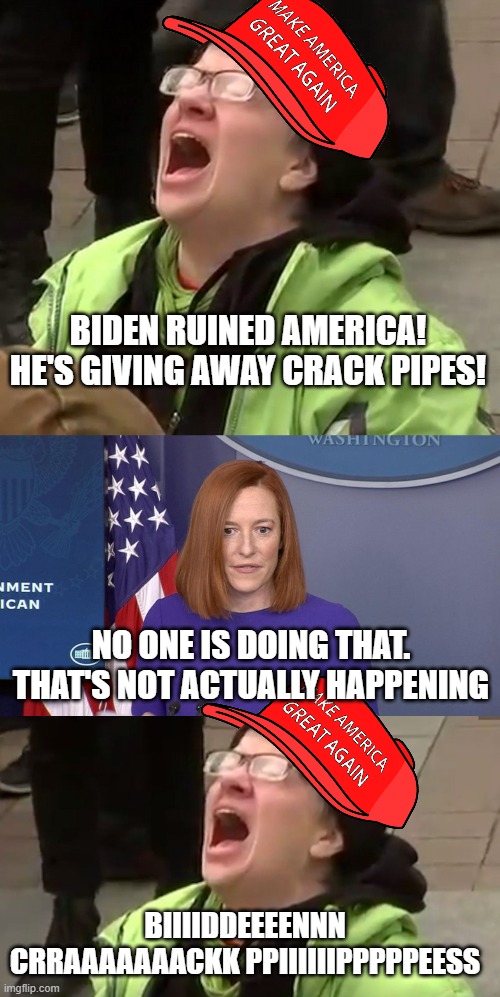 Hunter Biden Crack Pipes | BIDEN RUINED AMERICA!
HE'S GIVING AWAY CRACK PIPES! NO ONE IS DOING THAT.
THAT'S NOT ACTUALLY HAPPENING; BIIIIDDEEEENNN
CRRAAAAAAACKK PPIIIIIIPPPPPEESS | image tagged in crying liberal,jen psaki,screaming liberal | made w/ Imgflip meme maker