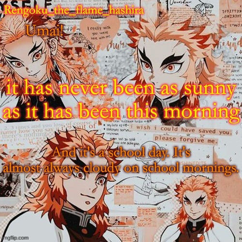 it's either cloudy or still a little dark outside. | it has never been as sunny as it has been this morning; And it's a school day. It's almost always cloudy on school mornings. | image tagged in rengoku_the_flame_hashira's template thanks dagger | made w/ Imgflip meme maker