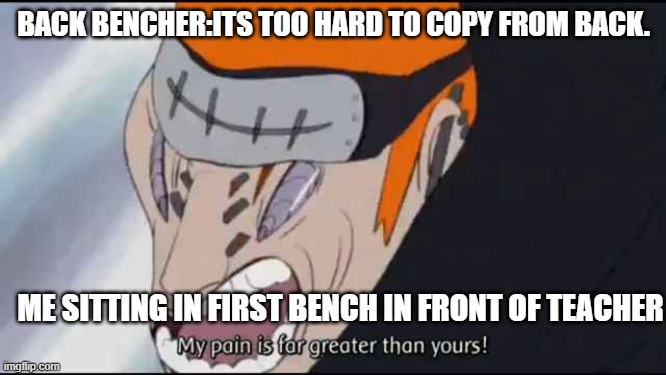 My pain is far greater than yours! | BACK BENCHER:ITS TOO HARD TO COPY FROM BACK. ME SITTING IN FIRST BENCH IN FRONT OF TEACHER | image tagged in my pain is far greater than yours | made w/ Imgflip meme maker