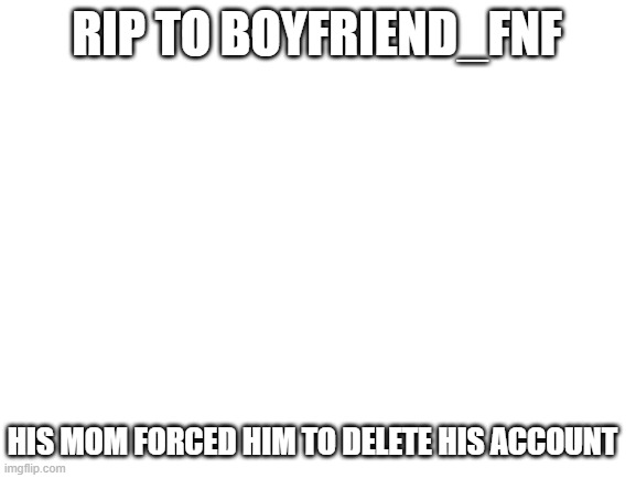 sad | RIP TO BOYFRIEND_FNF; HIS MOM FORCED HIM TO DELETE HIS ACCOUNT | image tagged in blank white template | made w/ Imgflip meme maker