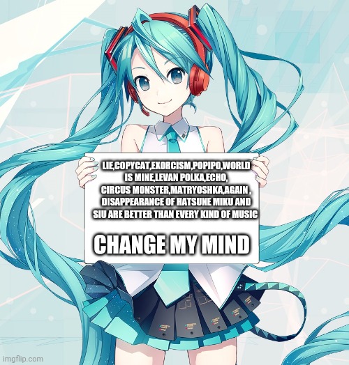 Hatsune Miku holding a sign | LIE,COPYCAT,EXORCISM,POPIPO,WORLD IS MINE,LEVAN POLKA,ECHO, CIRCUS MONSTER,MATRYOSHKA,AGAIN , DISAPPEARANCE OF HATSUNE MIKU AND SIU ARE BETTER THAN EVERY KIND OF MUSIC; CHANGE MY MIND | image tagged in hatsune miku holding a sign,facts with hatsune miku,certified bruh moment | made w/ Imgflip meme maker