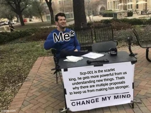 Change My Mind Meme | Me*; Scp-001 is the scarlet king, he gets more powerful from us understanding new things. Thats why there are multiple proposals to keep us from making him stronger. | image tagged in memes,change my mind,scp,scp meme | made w/ Imgflip meme maker