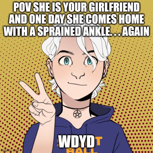 any gender allowed, no joke or op ocs, and sfw | POV SHE IS YOUR GIRLFRIEND AND ONE DAY SHE COMES HOME WITH A SPRAINED ANKLE. . . AGAIN; WDYD | made w/ Imgflip meme maker