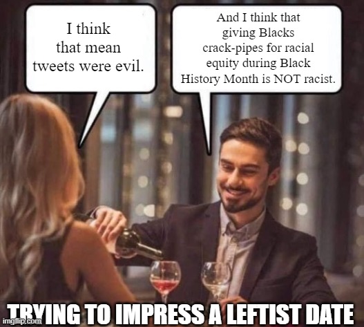 How to date a leftist.  First you get loaded and then you shut down your brain. | And I think that giving Blacks crack-pipes for racial equity during Black History Month is NOT racist. I think that mean tweets were evil. TRYING TO IMPRESS A LEFTIST DATE | image tagged in date night,mean tweets,crack pipes | made w/ Imgflip meme maker