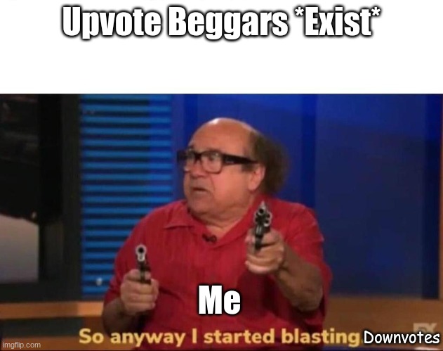 Please make downvote guns a thing | Upvote Beggars *Exist*; Me; Downvotes | image tagged in so anyway i started blasting | made w/ Imgflip meme maker