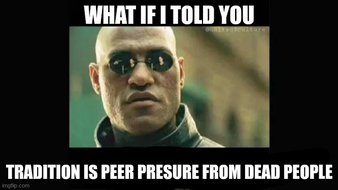 is it not? | WHAT IF I TOLD YOU; TRADITION IS PEER PRESURE FROM DEAD PEOPLE | image tagged in peer pressure,tradition,funny | made w/ Imgflip meme maker