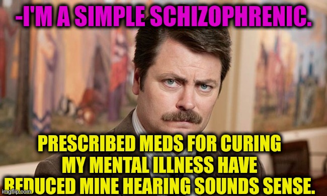 -Backside of treatment. | -I'M A SIMPLE SCHIZOPHRENIC. PRESCRIBED MEDS FOR CURING MY MENTAL ILLNESS HAVE REDUCED MINE HEARING SOUNDS SENSE. | image tagged in i'm a simple man,gollum schizophrenia,ron swanson,gone reduced to atoms,tired of hearing about transgenders,prescription | made w/ Imgflip meme maker