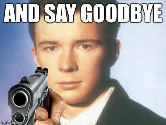 You know the rules and so do I. SAY GOODBYE. | AND SAY GOODBYE | image tagged in you know the rules and so do i say goodbye | made w/ Imgflip meme maker
