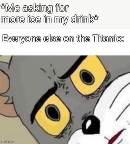 Tom Cat Unsettled Close up | *Me asking for more ice in my drink*; Everyone else on the Titanic: | image tagged in tom cat unsettled close up | made w/ Imgflip meme maker