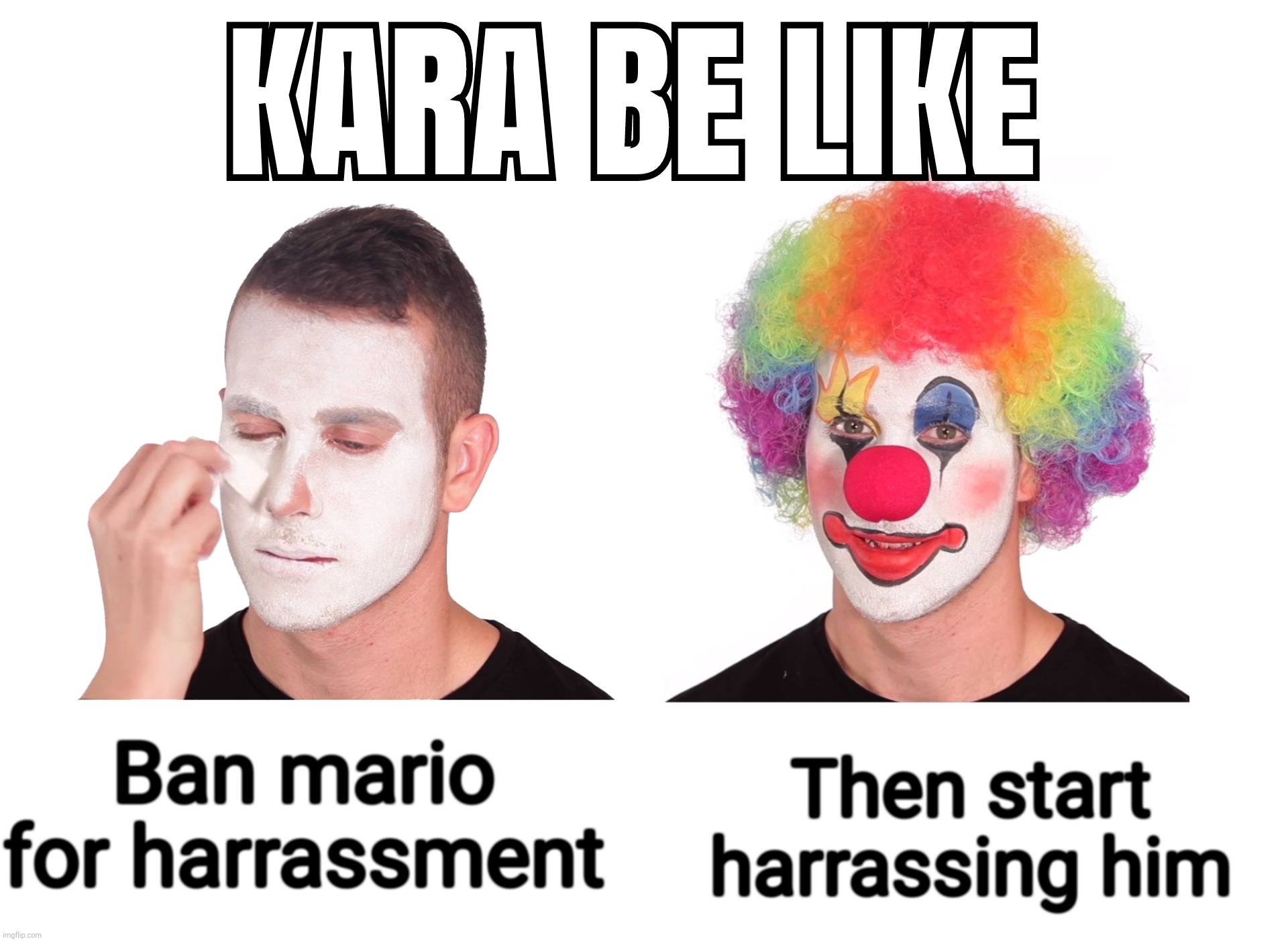 Clown Meme | KARA BE LIKE; Then start harrassing him; Ban mario for harrassment | image tagged in clown meme | made w/ Imgflip meme maker