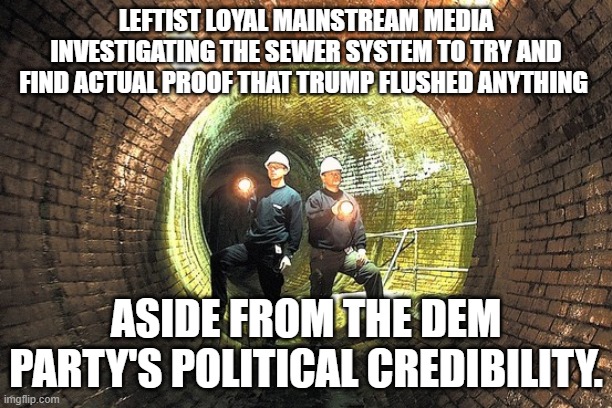 Actually the Dem Party has systematically flushed their own political credibility down the toilet. | LEFTIST LOYAL MAINSTREAM MEDIA INVESTIGATING THE SEWER SYSTEM TO TRY AND FIND ACTUAL PROOF THAT TRUMP FLUSHED ANYTHING; ASIDE FROM THE DEM PARTY'S POLITICAL CREDIBILITY. | image tagged in trump,dem party,political credibility | made w/ Imgflip meme maker