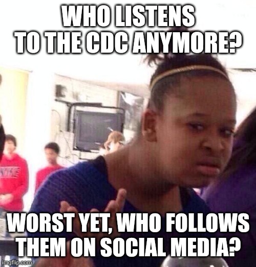 Black Girl Wat Meme | WHO LISTENS TO THE CDC ANYMORE? WORST YET, WHO FOLLOWS THEM ON SOCIAL MEDIA? | image tagged in memes,black girl wat | made w/ Imgflip meme maker