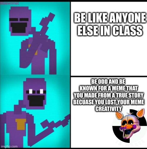 YEAH! Basically this is true! | BE LIKE ANYONE
ELSE IN CLASS; BE ODD AND BE 
KNOWN FOR A MEME THAT
YOU MADE FROM A TRUE STORY
BECUASE YOU LOST YOUR MEME
CREATIVITY | image tagged in drake hotline bling meme fnaf edition,weird stuff,humor | made w/ Imgflip meme maker