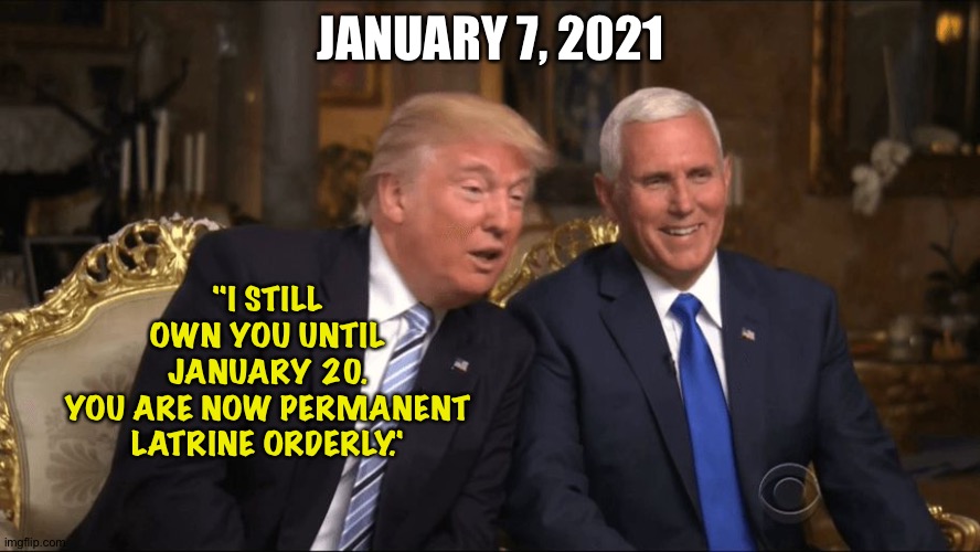 Trump/Pence | JANUARY 7, 2021 "I STILL OWN YOU UNTIL JANUARY 20.
YOU ARE NOW PERMANENT LATRINE ORDERLY." | image tagged in trump/pence | made w/ Imgflip meme maker