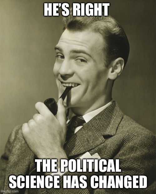 Smug | HE’S RIGHT THE POLITICAL SCIENCE HAS CHANGED | image tagged in smug | made w/ Imgflip meme maker