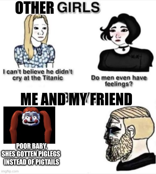 What did I create------- | OTHER; ME AND MY FRIEND; POOR BABY,

SHES GOTTEN PIGLEGS 
INSTEAD OF PIGTAILS | image tagged in do men even have feelings | made w/ Imgflip meme maker
