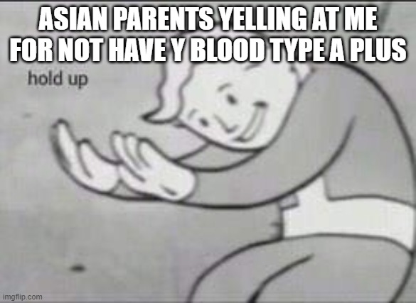 Fallout Hold Up | ASIAN PARENTS YELLING AT ME FOR NOT HAVE Y BLOOD TYPE A PLUS | image tagged in fallout hold up | made w/ Imgflip meme maker