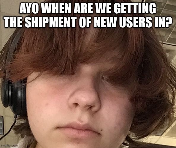 /j | AYO WHEN ARE WE GETTING THE SHIPMENT OF NEW USERS IN? | made w/ Imgflip meme maker