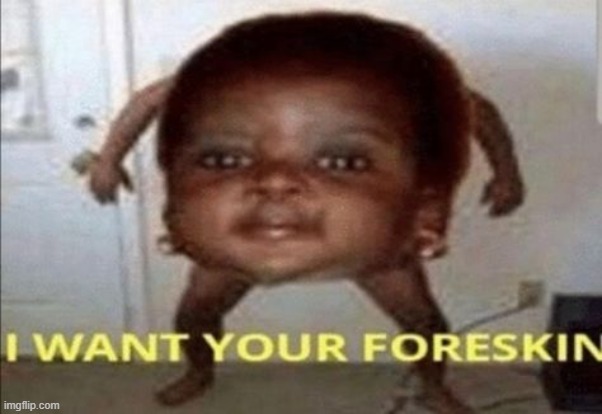 HE WANTS YOUR FORESKIN | image tagged in wtf,cursed image | made w/ Imgflip meme maker