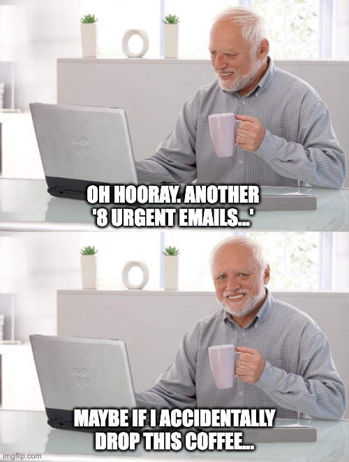 Old man cup of coffee | OH HOORAY. ANOTHER '8 URGENT EMAILS...'; MAYBE IF I ACCIDENTALLY DROP THIS COFFEE... | image tagged in old man cup of coffee | made w/ Imgflip meme maker