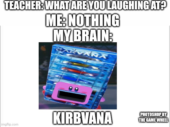 Kirbvana | TEACHER: WHAT ARE YOU LAUGHING AT? ME: NOTHING; MY BRAIN:; PHOTOSHOP BY THE GAME WHEEL; KIRBVANA | image tagged in white background,kirby,kirby and the forgotten land,memes,gaming,nintendo | made w/ Imgflip meme maker