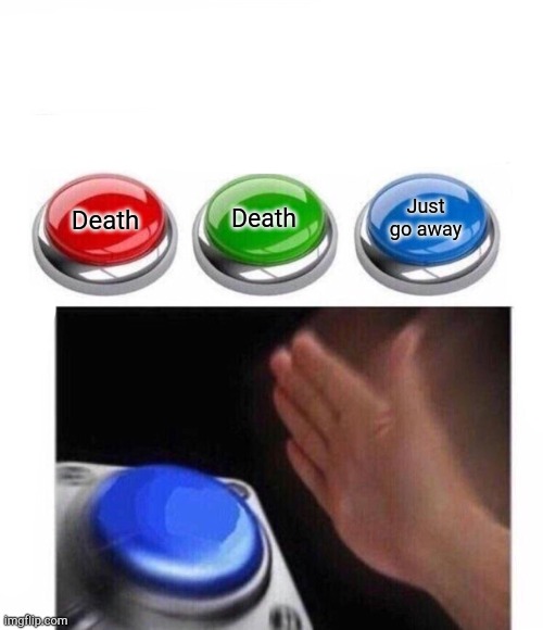 Three Buttons | Death Death Just go away | image tagged in three buttons | made w/ Imgflip meme maker