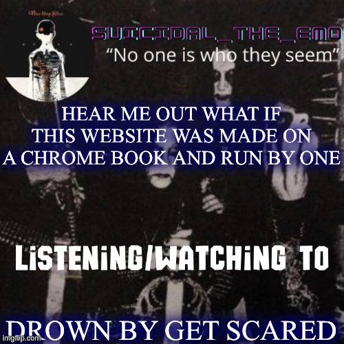 It’s possible | HEAR ME OUT WHAT IF THIS WEBSITE WAS MADE ON A CHROME BOOK AND RUN BY ONE; DROWN BY GET SCARED | image tagged in homicide | made w/ Imgflip meme maker