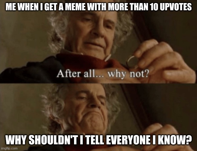 Getting Rich Be Like | ME WHEN I GET A MEME WITH MORE THAN 10 UPVOTES; WHY SHOULDN'T I TELL EVERYONE I KNOW? | image tagged in after all why not | made w/ Imgflip meme maker