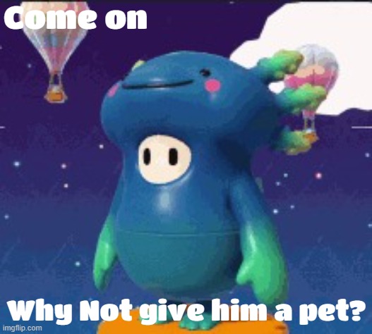 Come on Why Not give him a pet? | image tagged in axy | made w/ Imgflip meme maker
