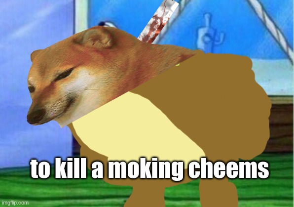 hehe | to kill a moking cheems | image tagged in memes,mocking spongebob | made w/ Imgflip meme maker