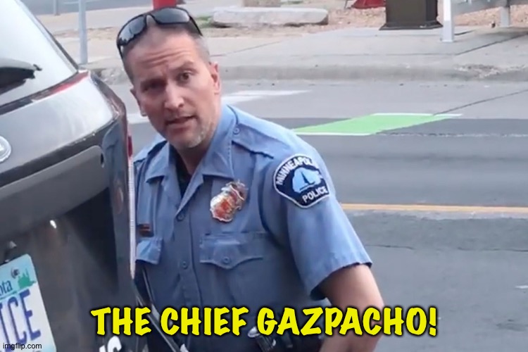 The Chief | THE CHIEF GAZPACHO! | image tagged in derek chauvin | made w/ Imgflip meme maker