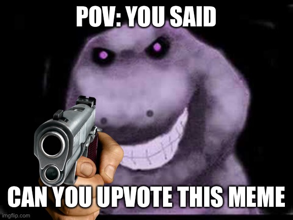 We don’t like upvote beggars | POV: YOU SAID; CAN YOU UPVOTE THIS MEME | image tagged in creepy pasta barney | made w/ Imgflip meme maker