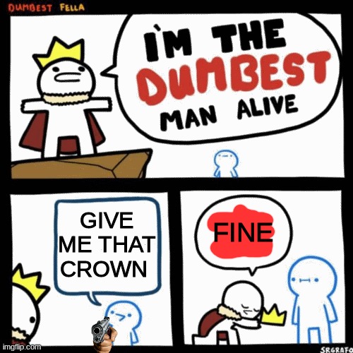 I'm the dumbest man alive | GIVE ME THAT CROWN; FINE | image tagged in i'm the dumbest man alive | made w/ Imgflip meme maker