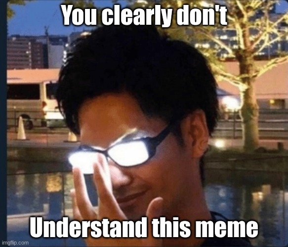 Anime glasses | You clearly don't Understand this meme | image tagged in anime glasses | made w/ Imgflip meme maker