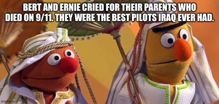 BERT AND ERNIE AS ARABS | BERT AND ERNIE CRIED FOR THEIR PARENTS WHO DIED ON 9/11. THEY WERE THE BEST PILOTS IRAQ EVER HAD. | image tagged in bert and ernie as arabs | made w/ Imgflip meme maker