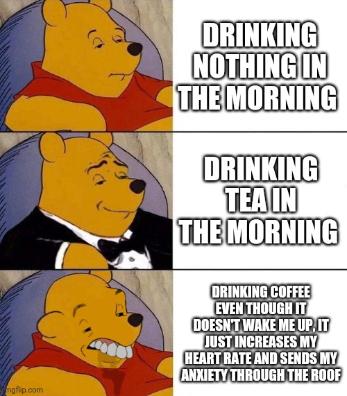 ...But coffee is so delicious though | DRINKING NOTHING IN THE MORNING; DRINKING TEA IN THE MORNING; DRINKING COFFEE EVEN THOUGH IT DOESN'T WAKE ME UP, IT JUST INCREASES MY HEART RATE AND SENDS MY ANXIETY THROUGH THE ROOF | image tagged in best better blurst,funny memes | made w/ Imgflip meme maker