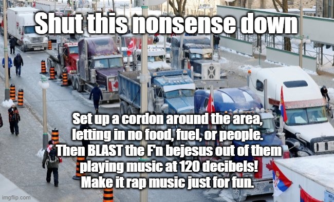 Stick this in your smokestack! | Shut this nonsense down; Set up a cordon around the area, 
letting in no food, fuel, or people. 
Then BLAST the F'n bejesus out of them
 playing music at 120 decibels! 
Make it rap music just for fun. | image tagged in ottawa,truckers,strike,counterstrike,shutdown | made w/ Imgflip meme maker