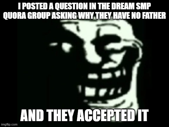 link in comments | I POSTED A QUESTION IN THE DREAM SMP QUORA GROUP ASKING WHY THEY HAVE NO FATHER; AND THEY ACCEPTED IT | image tagged in trollge | made w/ Imgflip meme maker