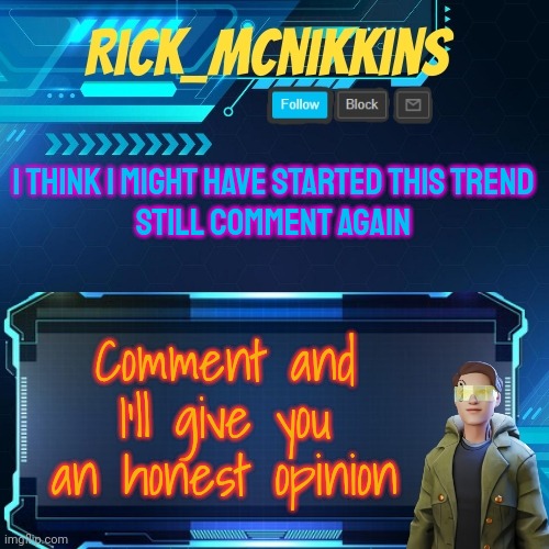 Mcnikkins Temp 3 v2 | I THINK I MIGHT HAVE STARTED THIS TREND
STILL COMMENT AGAIN; Comment and I'll give you an honest opinion | image tagged in mcnikkins temp 3 v2 | made w/ Imgflip meme maker