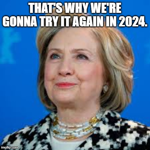 Hillary 2024 | THAT'S WHY WE'RE GONNA TRY IT AGAIN IN 2024. | image tagged in hillary 2024 | made w/ Imgflip meme maker