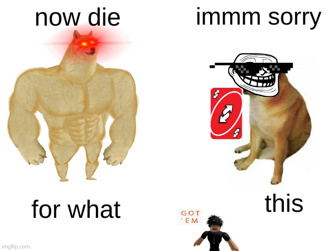 ha | now die; immm sorry; this; for what | image tagged in memes,buff doge vs cheems | made w/ Imgflip meme maker