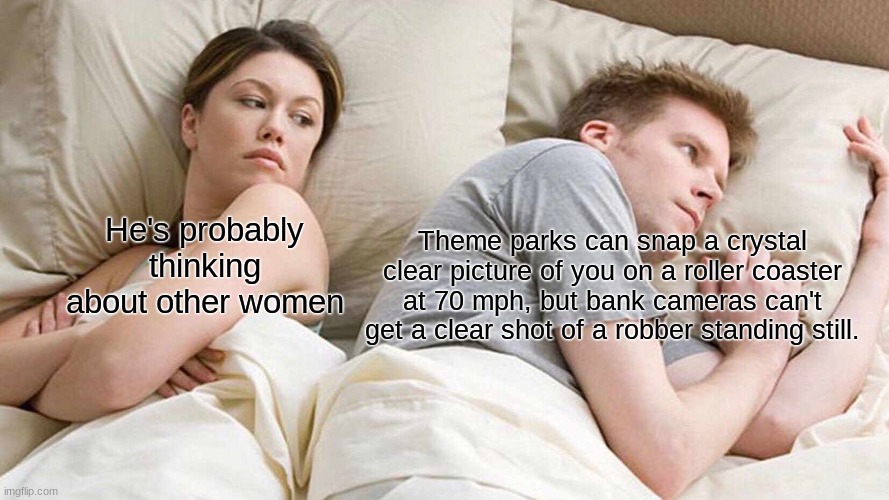 I Bet He's Thinking About Other Women | He's probably thinking about other women; Theme parks can snap a crystal clear picture of you on a roller coaster at 70 mph, but bank cameras can't get a clear shot of a robber standing still. | image tagged in memes,i bet he's thinking about other women | made w/ Imgflip meme maker