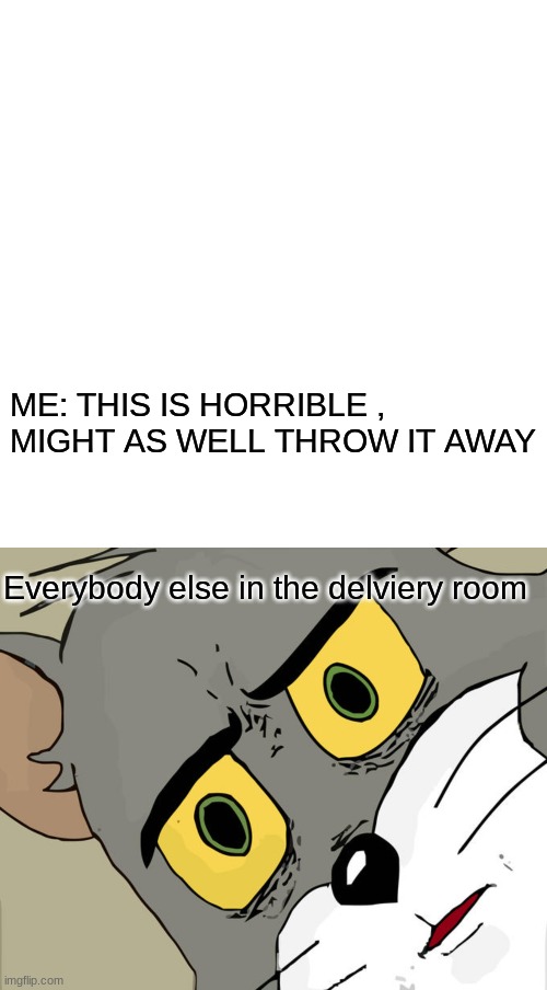 Nice | ME: THIS IS HORRIBLE , MIGHT AS WELL THROW IT AWAY; Everybody else in the delviery room | image tagged in memes,blank transparent square,unsettled tom | made w/ Imgflip meme maker