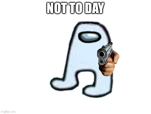 NOT TO DAY | made w/ Imgflip meme maker