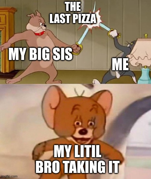 Tom and Jerry swordfight | THE LAST PIZZA; MY BIG SIS; ME; MY LITIL BRO TAKING IT | image tagged in tom and jerry swordfight | made w/ Imgflip meme maker