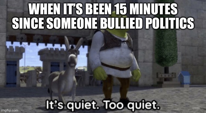 It’s quiet too quiet Shrek | WHEN IT’S BEEN 15 MINUTES SINCE SOMEONE BULLIED POLITICS | image tagged in it s quiet too quiet shrek | made w/ Imgflip meme maker