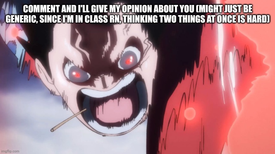 Luffy screaming | COMMENT AND I'LL GIVE MY OPINION ABOUT YOU (MIGHT JUST BE GENERIC, SINCE I'M IN CLASS RN, THINKING TWO THINGS AT ONCE IS HARD) | image tagged in luffy screaming | made w/ Imgflip meme maker