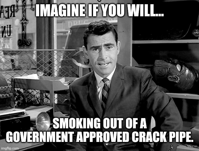 It's ok, it's government approved. | IMAGINE IF YOU WILL... SMOKING OUT OF A GOVERNMENT APPROVED CRACK PIPE. | image tagged in rode serling imagine if you will 2 | made w/ Imgflip meme maker