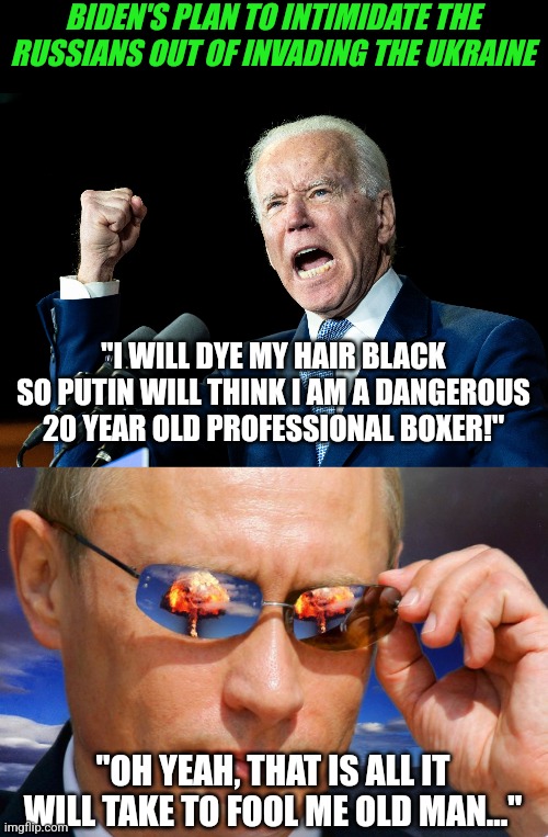 This is not a good plan Mr President. You can't fool the world with the same elementary school tactics that work on your voters! | BIDEN'S PLAN TO INTIMIDATE THE RUSSIANS OUT OF INVADING THE UKRAINE; "I WILL DYE MY HAIR BLACK SO PUTIN WILL THINK I AM A DANGEROUS 20 YEAR OLD PROFESSIONAL BOXER!"; "OH YEAH, THAT IS ALL IT WILL TAKE TO FOOL ME OLD MAN..." | image tagged in joe biden - nap times for everyone,putin nuke,fake,expectation vs reality,liberal logic | made w/ Imgflip meme maker
